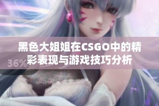 黑色大姐姐在CSGO中的精彩表现与游戏技巧分析