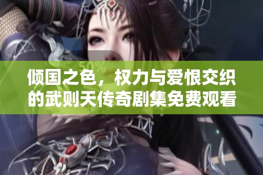 倾国之色，权力与爱恨交织的武则天传奇剧集免费观看大全