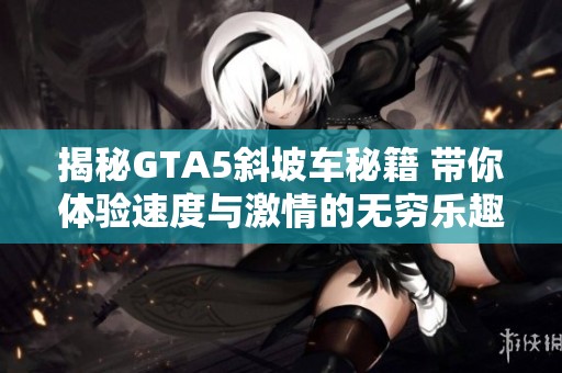 揭秘GTA5斜坡车秘籍 带你体验速度与激情的无穷乐趣