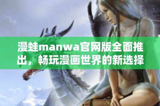 漫蛙manwa官网版全面推出，畅玩漫画世界的新选择