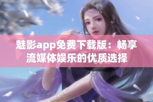 魅影app免费下载版：畅享流媒体娱乐的优质选择