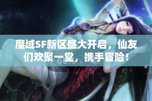 魔域SF新区盛大开启，仙友们欢聚一堂，携手冒险！