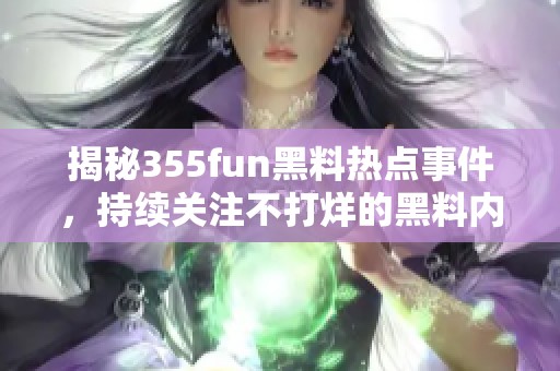 揭秘355fun黑料热点事件，持续关注不打烊的黑料内幕