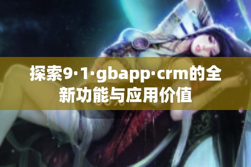 探索9·1·gbapp·crm的全新功能与应用价值