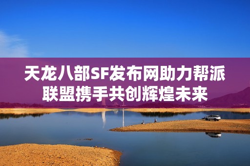 天龙八部SF发布网助力帮派联盟携手共创辉煌未来