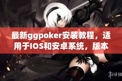 最新ggpoker安装教程，适用于IOS和安卓系统，版本2.48.7详解